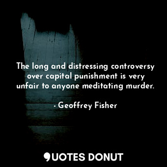  The long and distressing controversy over capital punishment is very unfair to a... - Geoffrey Fisher - Quotes Donut