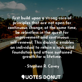 first build upon a strong core of principles that are not open for continuous change; at the same time, be relentless in the quest for improvement and continuous self-renewal. This dialectic enables an individual to retain a rock-solid foundation and attain sustained growth for a lifetime.