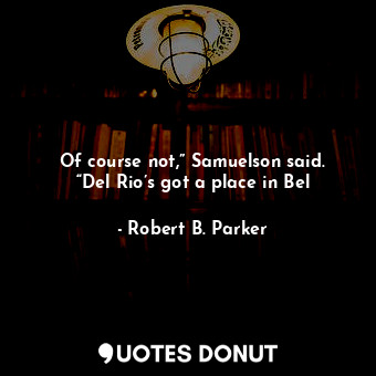  Of course not,” Samuelson said. “Del Rio’s got a place in Bel... - Robert B. Parker - Quotes Donut