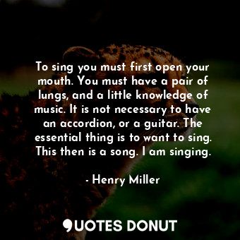  To sing you must first open your mouth. You must have a pair of lungs, and a lit... - Henry Miller - Quotes Donut