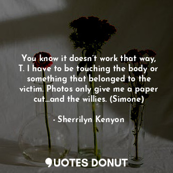  You know it doesn’t work that way, T. I have to be touching the body or somethin... - Sherrilyn Kenyon - Quotes Donut