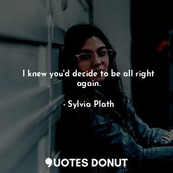  I knew you'd decide to be all right again.... - Sylvia Plath - Quotes Donut