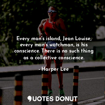 Every man's island, Jean Louise, every man's watchman, is his conscience. There is no such thing as a collective conscience.