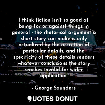  I think fiction isn&#39;t so good at being for or against things in general - th... - George Saunders - Quotes Donut