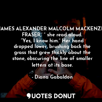  JAMES ALEXANDER MALCOLM MACKENZIE FRASER,’ ” she read aloud. “Yes, I know him.” ... - Diana Gabaldon - Quotes Donut