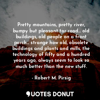  Pretty mountains, pretty river, bumpy but pleasant tar road... old buildings, ol... - Robert M. Pirsig - Quotes Donut