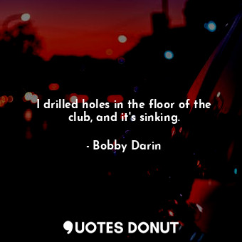  I drilled holes in the floor of the club, and it&#39;s sinking.... - Bobby Darin - Quotes Donut
