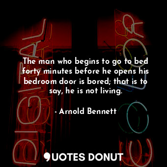 The man who begins to go to bed forty minutes before he opens his bedroom door is bored; that is to say, he is not living.