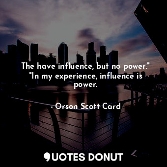  The have influence, but no power." "In my experience, influence is power.... - Orson Scott Card - Quotes Donut