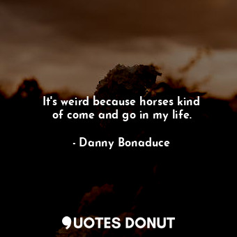  It&#39;s weird because horses kind of come and go in my life.... - Danny Bonaduce - Quotes Donut