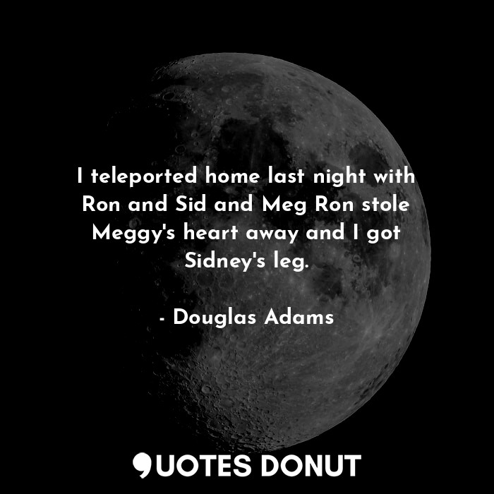  I teleported home last night with Ron and Sid and Meg Ron stole Meggy's heart aw... - Douglas Adams - Quotes Donut