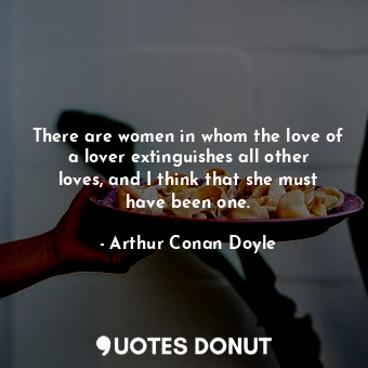 There are women in whom the love of a lover extinguishes all other loves, and I think that she must have been one.