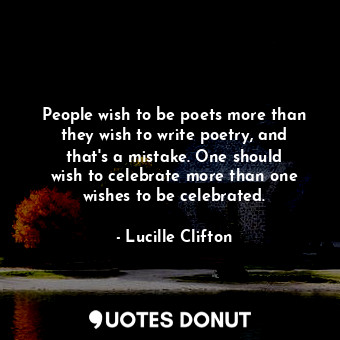 People wish to be poets more than they wish to write poetry, and that&#39;s a mistake. One should wish to celebrate more than one wishes to be celebrated.