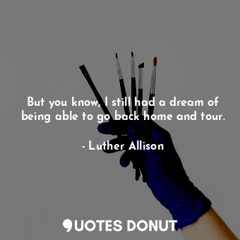  But you know, I still had a dream of being able to go back home and tour.... - Luther Allison - Quotes Donut