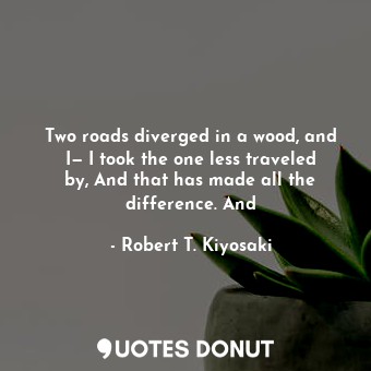 Two roads diverged in a wood, and I— I took the one less traveled by, And that has made all the difference. And