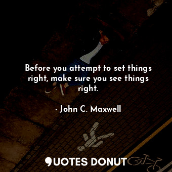  Before you attempt to set things right, make sure you see things right.... - John C. Maxwell - Quotes Donut