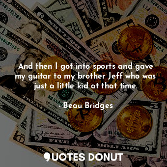 And then I got into sports and gave my guitar to my brother Jeff who was just a ... - Beau Bridges - Quotes Donut