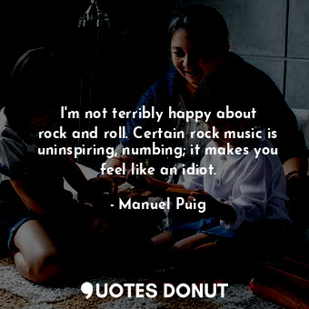  I&#39;m not terribly happy about rock and roll. Certain rock music is uninspirin... - Manuel Puig - Quotes Donut