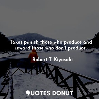  Taxes punish those who produce and reward those who don't produce.... - Robert T. Kiyosaki - Quotes Donut