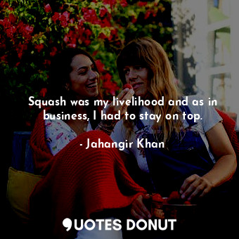  Squash was my livelihood and as in business, I had to stay on top.... - Jahangir Khan - Quotes Donut