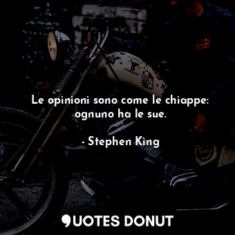 Le opinioni sono come le chiappe: ognuno ha le sue.