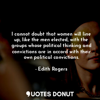  I cannot doubt that women will line up, like the men elected, with the groups wh... - Edith Rogers - Quotes Donut