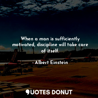 When a man is sufficiently motivated, discipline will take care of itself.