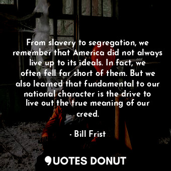 From slavery to segregation, we remember that America did not always live up to its ideals. In fact, we often fell far short of them. But we also learned that fundamental to our national character is the drive to live out the true meaning of our creed.