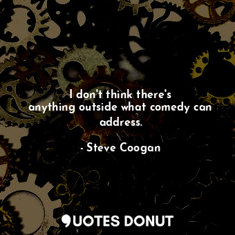  I don&#39;t think there&#39;s anything outside what comedy can address.... - Steve Coogan - Quotes Donut