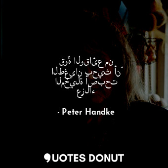  قوّة الوقائع من الطغيان بحيث أنّ المُخيلة أصبحت عزلاء... - Peter Handke - Quotes Donut