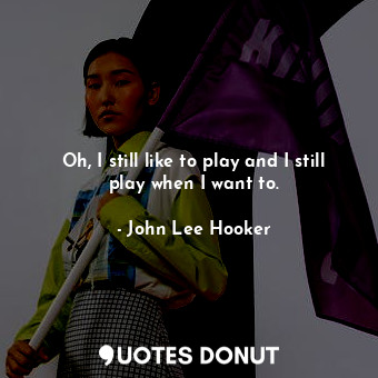  Oh, I still like to play and I still play when I want to.... - John Lee Hooker - Quotes Donut