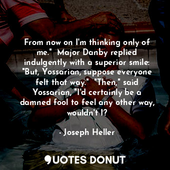  From now on I'm thinking only of me."  Major Danby replied indulgently with a su... - Joseph Heller - Quotes Donut