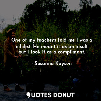  One of my teachers told me I was a nihilist. He meant it as an insult but I took... - Susanna Kaysen - Quotes Donut