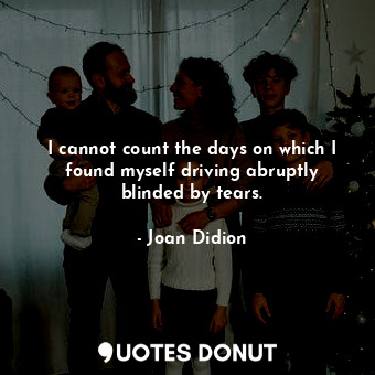  I cannot count the days on which I found myself driving abruptly blinded by tear... - Joan Didion - Quotes Donut