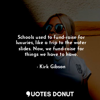  Schools used to fund-raise for luxuries, like a trip to the water slides. Now, w... - Kirk Gibson - Quotes Donut