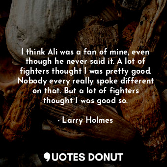  I think Ali was a fan of mine, even though he never said it. A lot of fighters t... - Larry Holmes - Quotes Donut