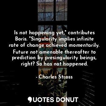  Is not happening yet," contributes Boris. "Singularity implies infinite rate of ... - Charles Stross - Quotes Donut
