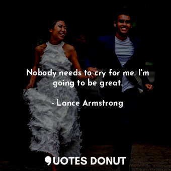  Nobody needs to cry for me. I&#39;m going to be great.... - Lance Armstrong - Quotes Donut