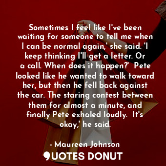  Sometimes I feel like I've been waiting for someone to tell me when I can be nor... - Maureen Johnson - Quotes Donut