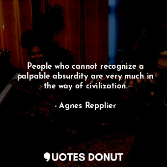  People who cannot recognize a palpable absurdity are very much in the way of civ... - Agnes Repplier - Quotes Donut