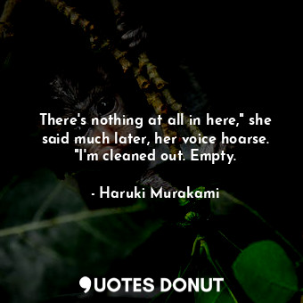  There's nothing at all in here," she said much later, her voice hoarse. "I'm cle... - Haruki Murakami - Quotes Donut