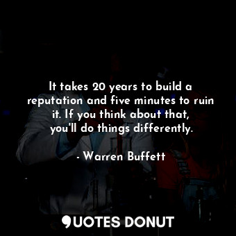 It takes 20 years to build a reputation and five minutes to ruin it. If you think about that, you&#39;ll do things differently.