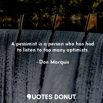 A pessimist is a person who has had to listen to too many optimists.