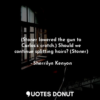 (Stoner lowered the gun to Carlos’s crotch.) Should we continue splitting hairs? (Stoner)