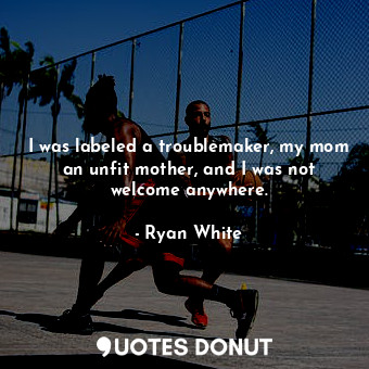  I was labeled a troublemaker, my mom an unfit mother, and I was not welcome anyw... - Ryan White - Quotes Donut