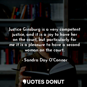  Justice Ginsburg is a very competent justice, and it is a joy to have her on the... - Sandra Day O&#39;Connor - Quotes Donut