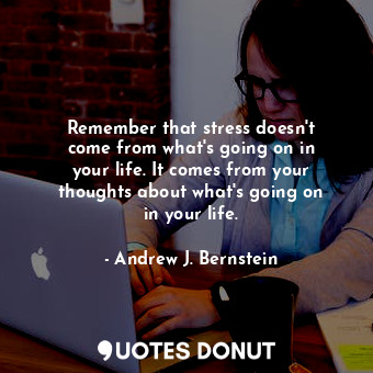 Remember that stress doesn&#39;t come from what&#39;s going on in your life. It comes from your thoughts about what&#39;s going on in your life.