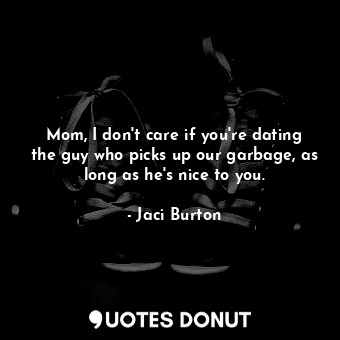 Mom, I don't care if you're dating the guy who picks up our garbage, as long as he's nice to you.