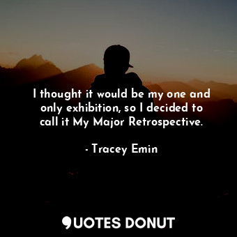  I thought it would be my one and only exhibition, so I decided to call it My Maj... - Tracey Emin - Quotes Donut