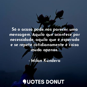 Só o acaso pode nos parecer uma mensagem. Aquilo que acontece por necessidade, aquilo que é esperado e se repete cotidianamente é coisa muda apenas.